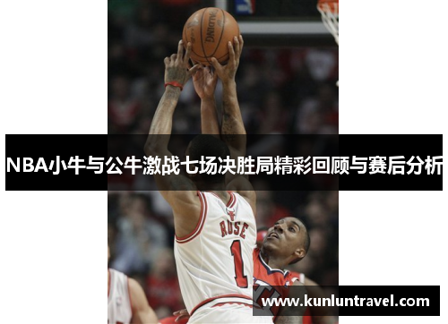 NBA小牛与公牛激战七场决胜局精彩回顾与赛后分析