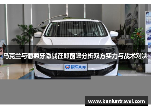 乌克兰与葡萄牙激战在即前瞻分析双方实力与战术对决