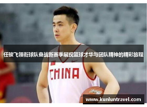 任骏飞领衔球队奋战新赛季展现篮球才华与团队精神的精彩旅程