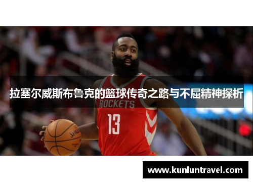 拉塞尔威斯布鲁克的篮球传奇之路与不屈精神探析