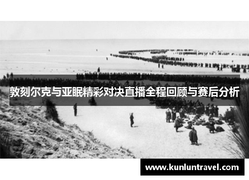敦刻尔克与亚眠精彩对决直播全程回顾与赛后分析