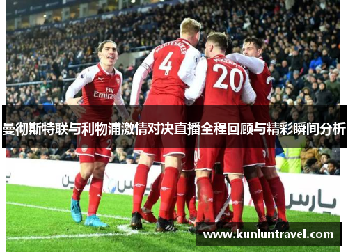 曼彻斯特联与利物浦激情对决直播全程回顾与精彩瞬间分析