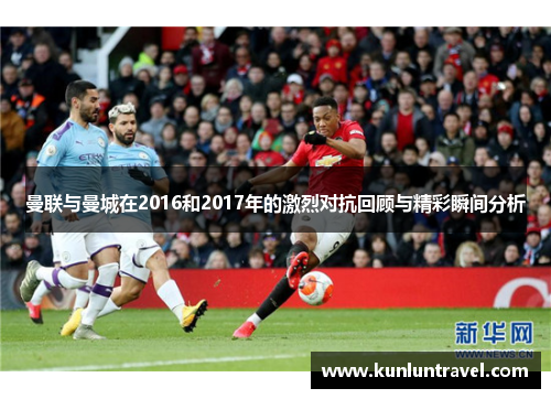 曼联与曼城在2016和2017年的激烈对抗回顾与精彩瞬间分析