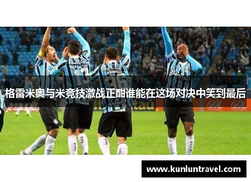 格雷米奥与米竞技激战正酣谁能在这场对决中笑到最后